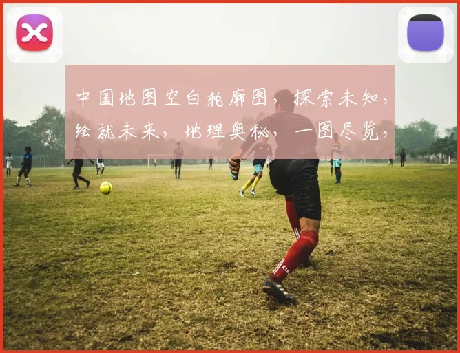 中国地图空白轮廓图，探索未知，绘就未来，地理奥秘，一图尽览，三生万物，共赏。