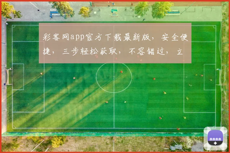 彩客网app官方下载最新版，安全便捷，三步轻松获取，不容错过，立即下载，体验精彩