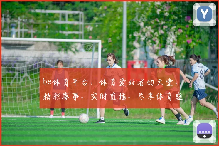 be体育平台，体育爱好者的天堂，精彩赛事，实时直播，尽享体育盛宴，不容错过，快来加入我们