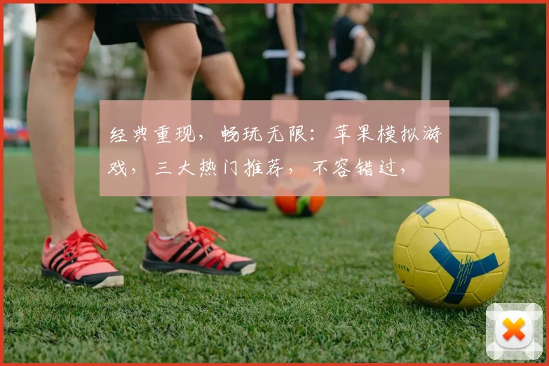 经典重现，畅玩无限：苹果模拟游戏，三大热门推荐，不容错过，
