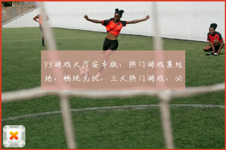 yy游戏大厅安卓版，热门游戏集结地，畅玩无忧，三大热门游戏，必看攻略