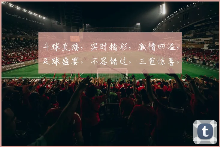 斗球直播，实时精彩，激情四溢，足球盛宴，不容错过，三重惊喜，等你来战