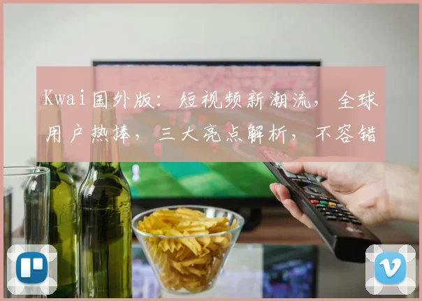 Kwai国外版：短视频新潮流，全球用户热捧，三大亮点解析，不容错过