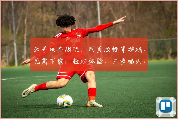 云手机在线玩，网页版畅享游戏，无需下载，轻松体验，三重福利，尽在指尖