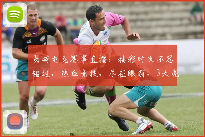 易游电竞赛事直播，精彩对决不容错过，热血竞技，尽在眼前，3大亮点，不容错过，锁定直播，共赴盛宴