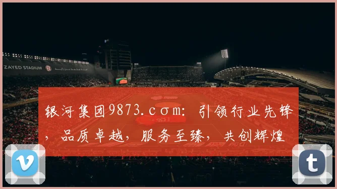 银河集团9873.cσm：引领行业先锋，品质卓越，服务至臻，共创辉煌未来