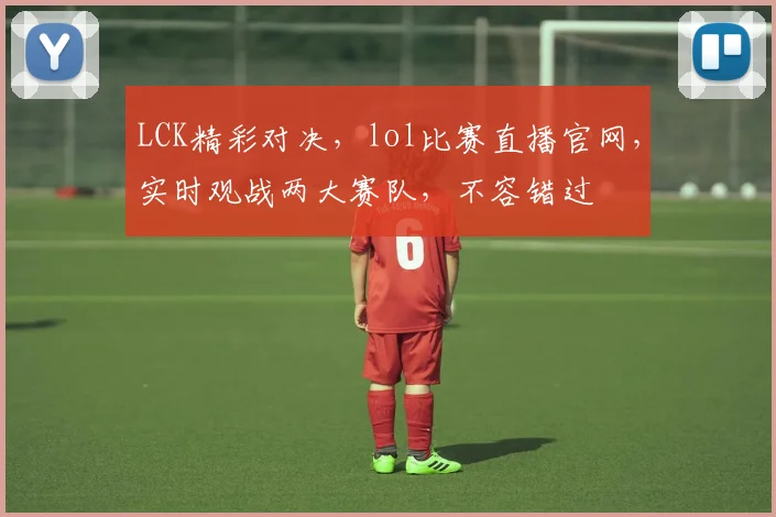 LCK精彩对决，lol比赛直播官网，实时观战两大赛队，不容错过