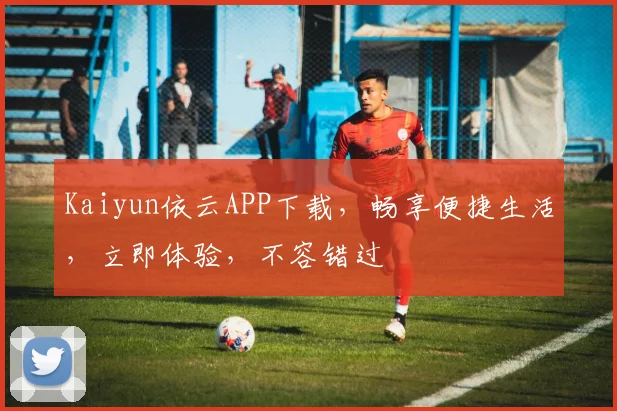 Kaiyun依云APP下载，畅享便捷生活，立即体验，不容错过
