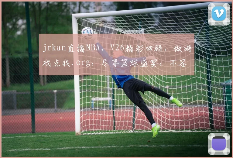 jrkan直播NBA，V26精彩回顾，做游戏点我.org，尽享篮球盛宴，不容错过