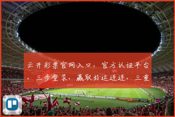 云开彩票官网入口，官方认证平台，三步登录，赢取好运连连，三重优惠享不停