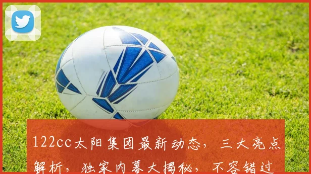 122cc太阳集团最新动态，三大亮点解析，独家内幕大揭秘，不容错过