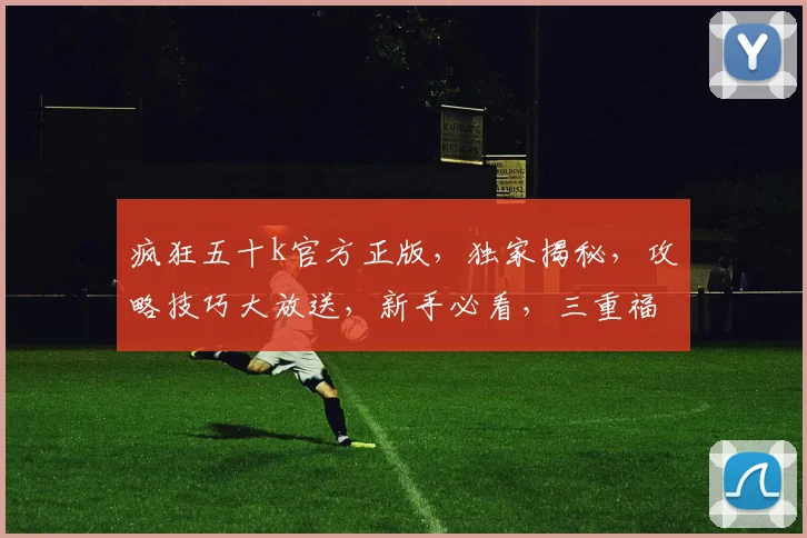 疯狂五十k官方正版，独家揭秘，攻略技巧大放送，新手必看，三重福利等你来