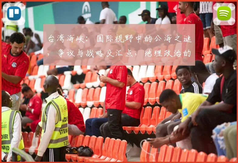 台湾海峡：国际视野中的公海之谜，争议与战略交汇点，地理政治的三角区