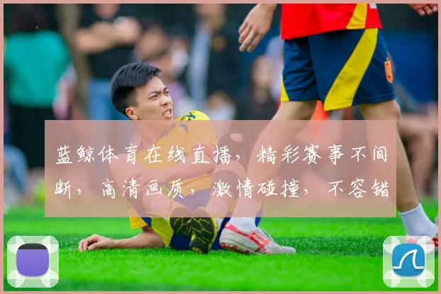 蓝鲸体育在线直播，精彩赛事不间断，高清画质，激情碰撞，不容错过，三重福利等你来