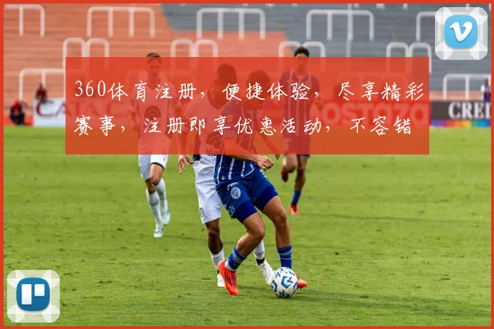 360体育注册，便捷体验，尽享精彩赛事，注册即享优惠活动，不容错过