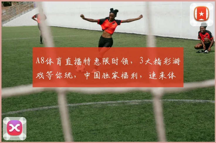 A8体育直播特惠限时领，3大精彩游戏等你玩，中国独家福利，速来体验