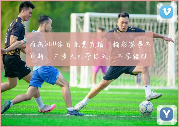 雨燕360体育免费直播，精彩赛事不间断，三重大礼等你来，不容错过