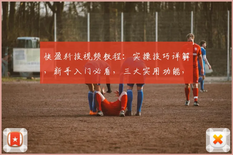 快盈科技视频教程：实操技巧详解，新手入门必看，三大实用功能，轻松上手，学以致用