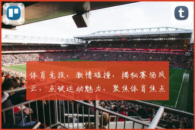 体育竞技，激情碰撞，揭秘赛场风云，点破运动魅力，聚焦体育焦点，体验竞技快感。